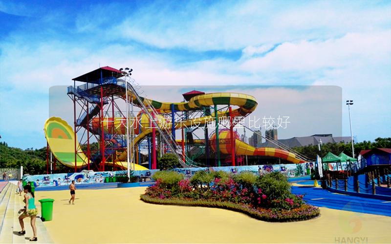 十大水上游樂設施哪里比較好 十大水上游樂設施哪里比較好