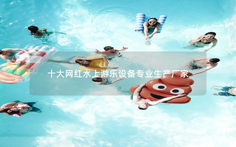十大網(wǎng)紅水上游樂(lè)設(shè)備專(zhuān)業(yè)生產(chǎn)廠家