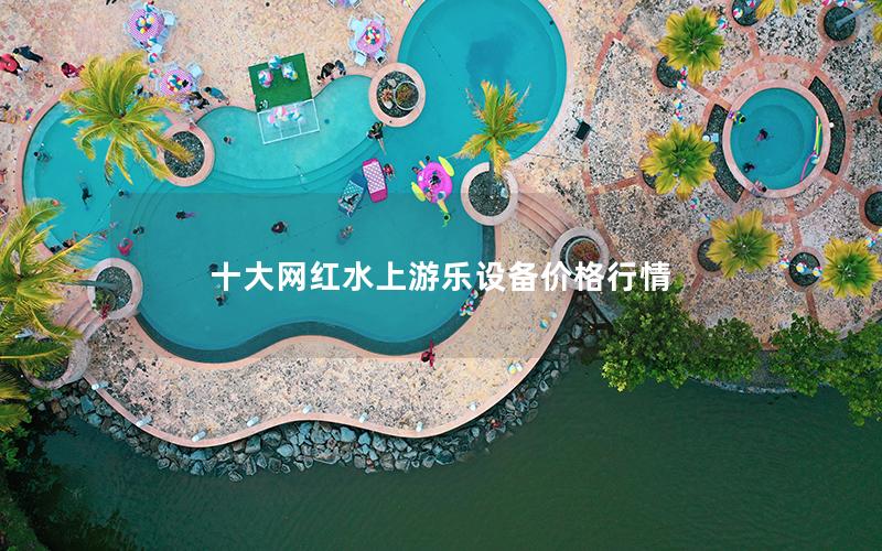 十大網紅水上游樂設備價格行情 十大網紅水上游樂設備價格行情