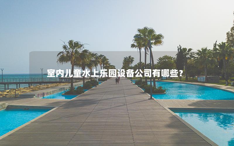 室內(nèi)兒童水上樂園設備公司有哪些？