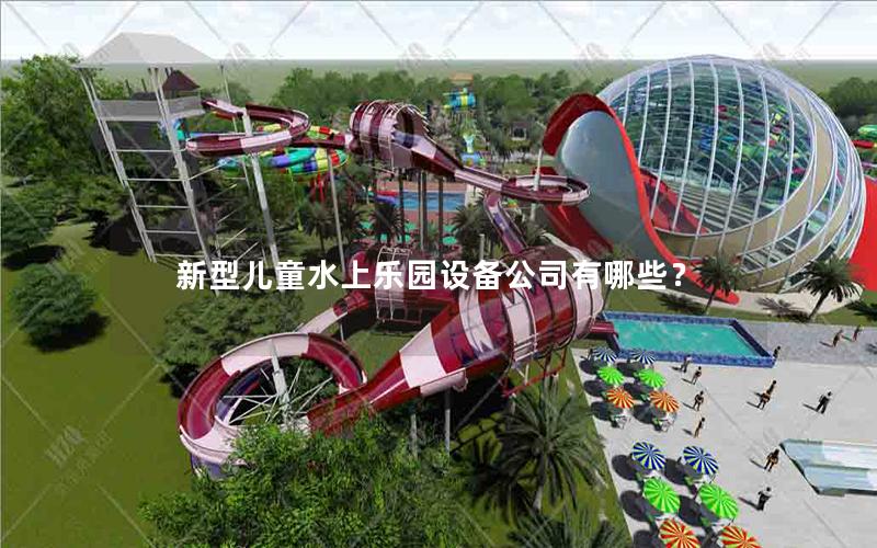 新型兒童水上樂(lè)園設(shè)備公司有哪些？