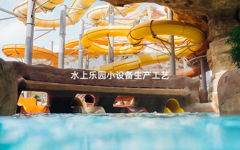水上樂園小設(shè)備生產(chǎn)工藝 水上樂園小設(shè)備生產(chǎn)工藝