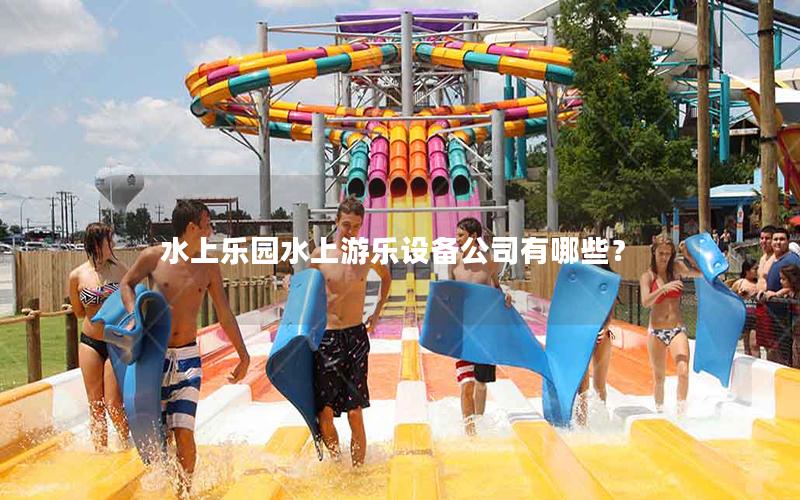 水上樂園水上游樂設(shè)備公司有哪些？