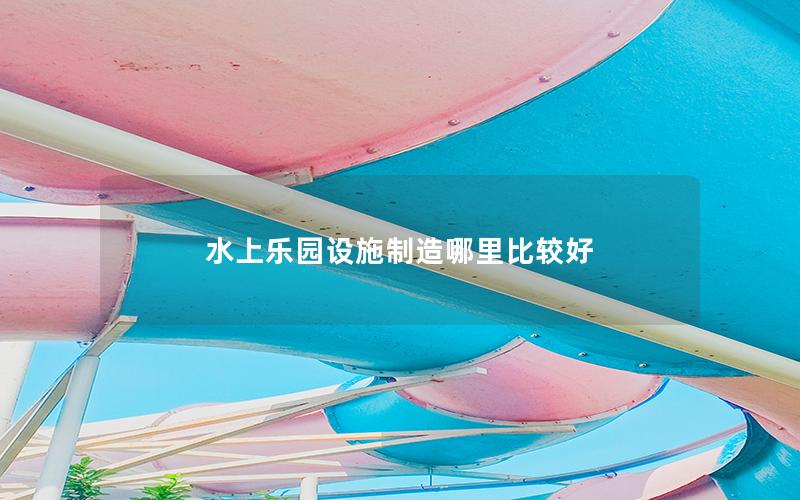 水上樂(lè)園設(shè)施制造哪里比較好