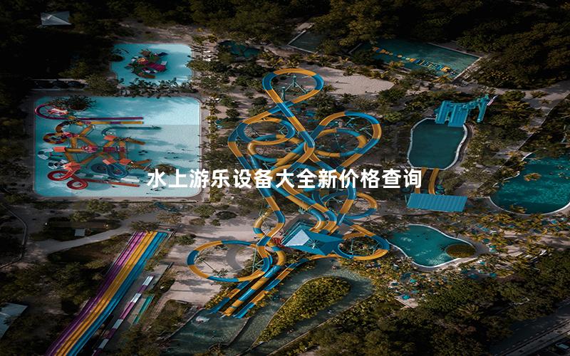 水上游樂(lè)設(shè)備大全新價(jià)格查詢